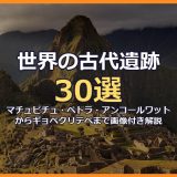 世界の古代遺跡30選！マチュピチュ・ペトラ・アンコールワットからギョベクリテペまで謎の古代文明を画像付きで徹底解説