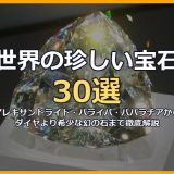 世界の珍しい宝石・希少鉱物30選！アレキサンドライト・パライバトルマリン・パパラチアサファイアからダイヤより希少な幻の石まで画像付きで徹底解説
