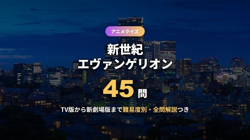 新世紀エヴァンゲリオンクイズ45問。TV版から新劇場版まで難易度別に全問解説