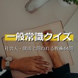 一般常識クイズ44問！社会人・就活で問われる教養を分野別に解説付きで出題